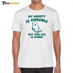 My Anxiety Is Chronic But This Ass Is Iconic Shirt 1