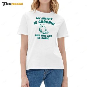 My Anxiety Is Chronic But This Ass Is Iconic Shirt 2