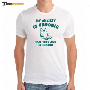 My Anxiety Is Chronic But This Ass Is Iconic Shirt 3