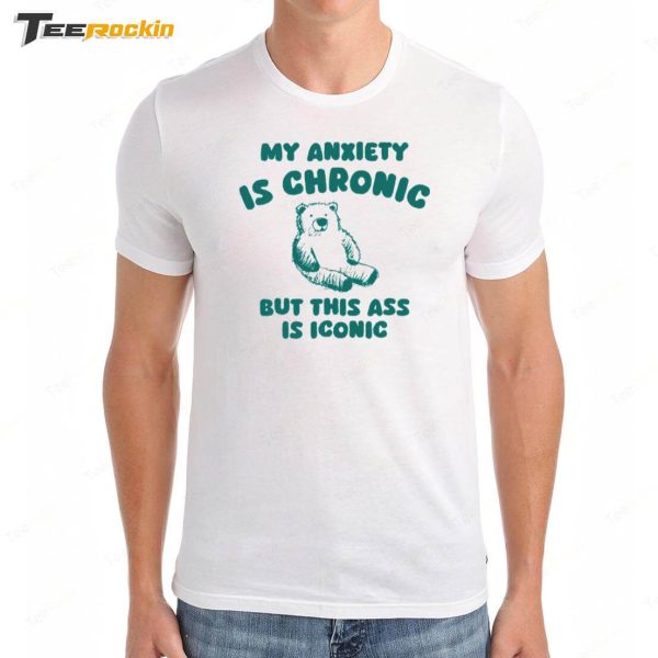 My Anxiety Is Chronic But This Ass Is Iconic Shirt