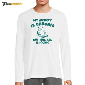 My Anxiety Is Chronic But This Ass Is Iconic Shirt 4