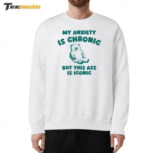 My Anxiety Is Chronic But This Ass Is Iconic Shirt 5