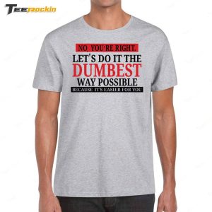 No Youre Right Lets Do It The Dumbest Way Possible Because Its Easier For You Shirt 1