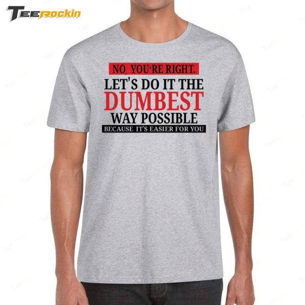 No You’re Right Let’s Do It The Dumbest Way Possible Because It’s Easier For You Shirt