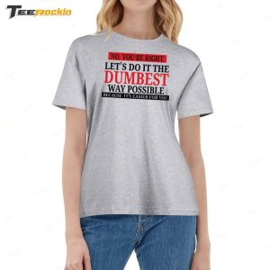 No Youre Right Lets Do It The Dumbest Way Possible Because Its Easier For You Shirt 2