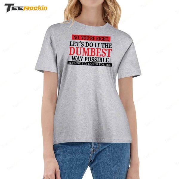 No You’re Right Let’s Do It The Dumbest Way Possible Because It’s Easier For You Shirt