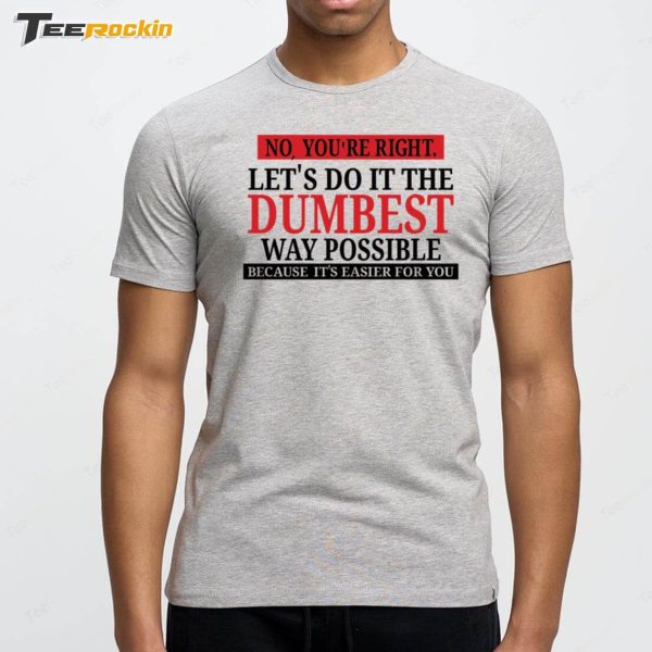 No You’re Right Let’s Do It The Dumbest Way Possible Because It’s Easier For You Shirt