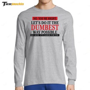 No Youre Right Lets Do It The Dumbest Way Possible Because Its Easier For You Shirt 4