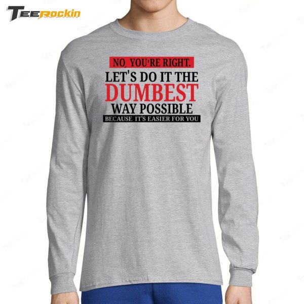 No You’re Right Let’s Do It The Dumbest Way Possible Because It’s Easier For You Shirt