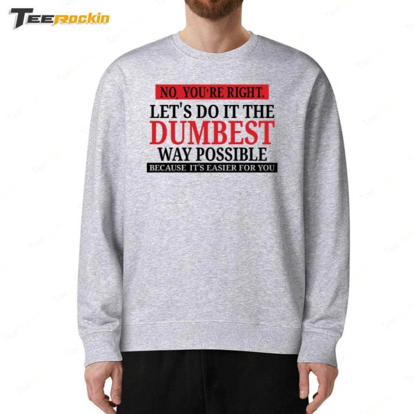 No You’re Right Let’s Do It The Dumbest Way Possible Because It’s Easier For You Shirt