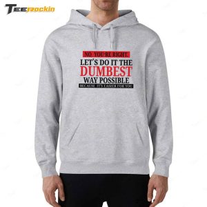 No Youre Right Lets Do It The Dumbest Way Possible Because Its Easier For You Shirt 6