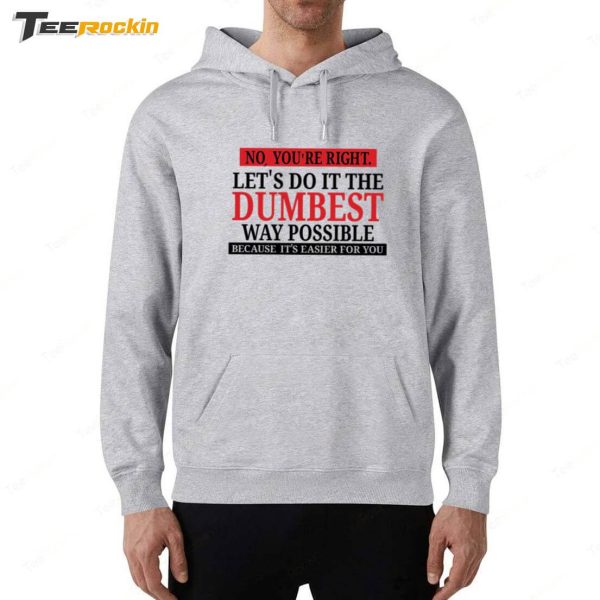 No You’re Right Let’s Do It The Dumbest Way Possible Because It’s Easier For You Shirt