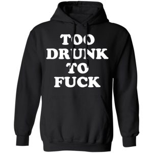 Too Drunk To Fuck T-Shirts, Hoodies, Sweater