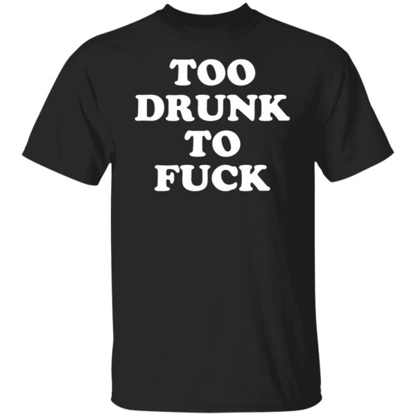 Too Drunk To Fuck T-Shirts, Hoodies, Sweater