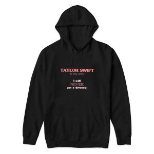 Taylor Swift Is My Wife I Will Never Get A Divorce Hoodie 1
