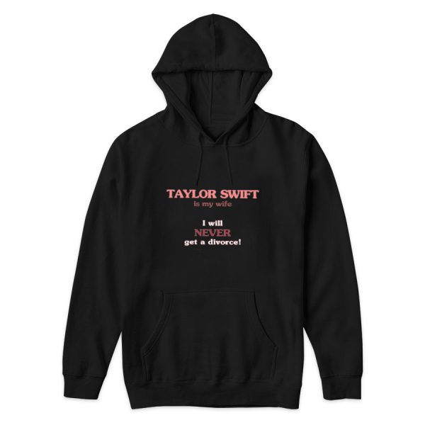 Taylor Swift Is My Wife I Will Never Get A Divorce Hoodie