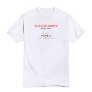 Taylor Swift Is My Wife I Will Never Get A Divorce T-Shirt