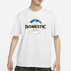12 15 Domestic Beers Would Fix Me T Shirt 1