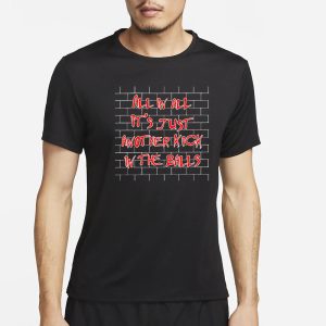 All In All It's Just Another Kick In The Balls T Shirt 1