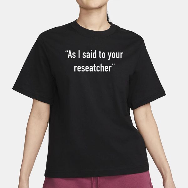 As I Said To Your Researcher T-Shirt