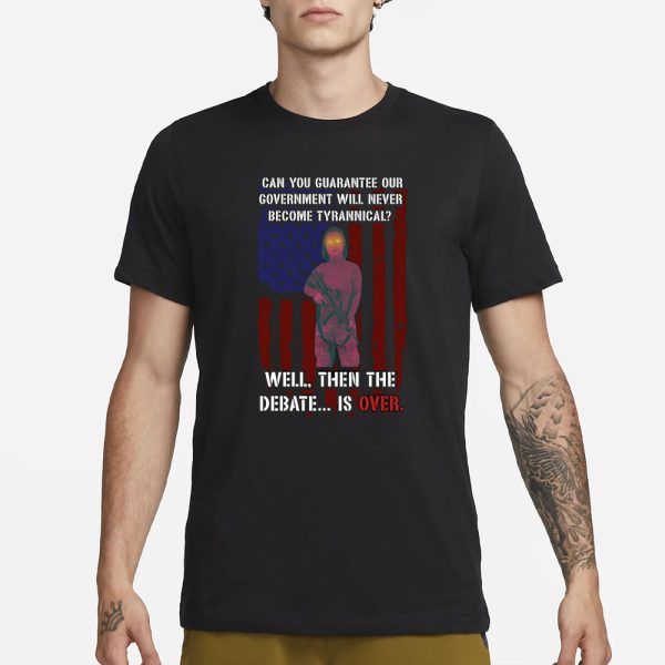 Can You Guarantee Our Government Will Never Become Tyrannical Well Then The Debate Is Over T-Shirt