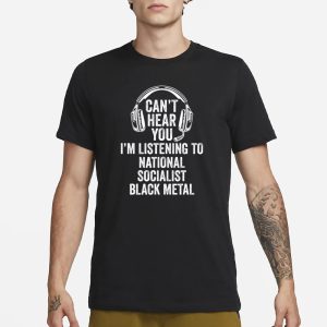 Cant Hear You Im Listening To National Socialist Black Metal T Shirt 1