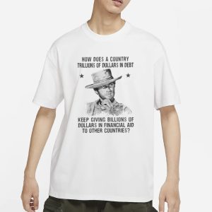 Clint Eastwood How Does A Country Trillions Of Dollars In Debt Keep Giving Billions Of Dollars In Financial Aid To Other Countries T Shirt 1