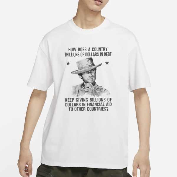 Clint Eastwood How Does A Country Trillions Of Dollars In Debt Keep Giving Billions Of Dollars In Financial Aid To Other Countries T-Shirt