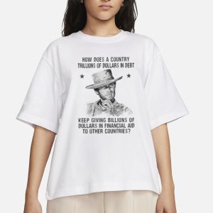 Clint Eastwood How Does A Country Trillions Of Dollars In Debt Keep Giving Billions Of Dollars In Financial Aid To Other Countries T Shirt 2