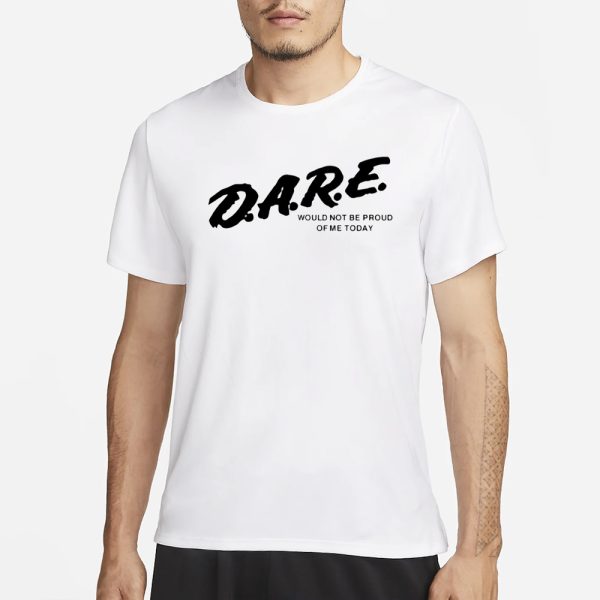 Dmtworld Dare Would Not Be Proud Of Me Today T-Shirt