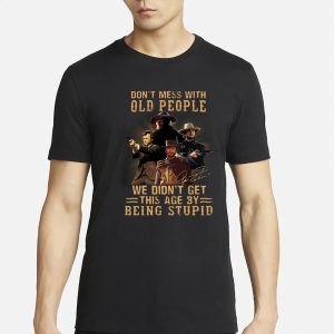 Don't Mess With Old People We Didn't Get This Age By Being Stupid T Shirt 1