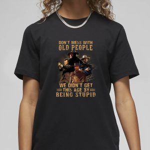Don't Mess With Old People We Didn't Get This Age By Being Stupid T Shirt 2
