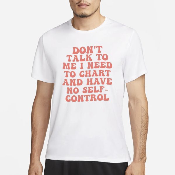 Don’t Talk To Me I Need To Chart And Have No Self-Control T-Shirt