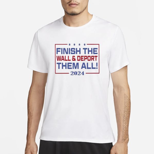 Finish The Wall And Deport Them All 2024 T-Shirt