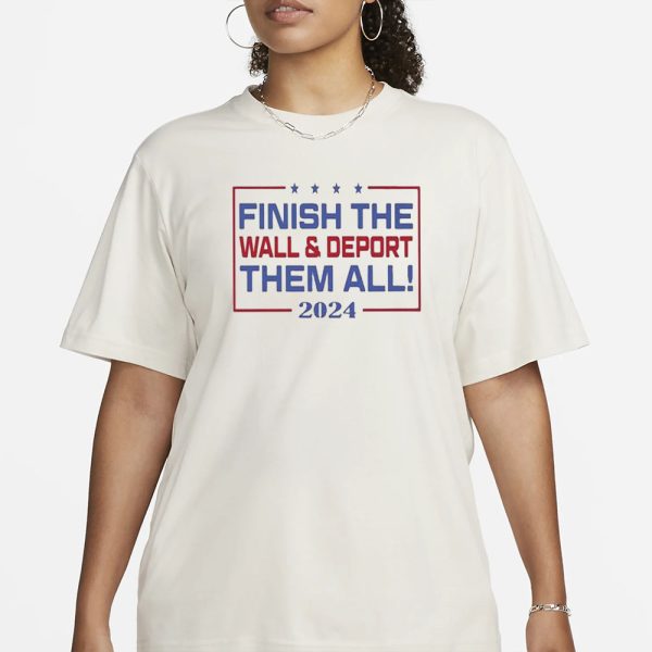 Finish The Wall And Deport Them All 2024 T-Shirt