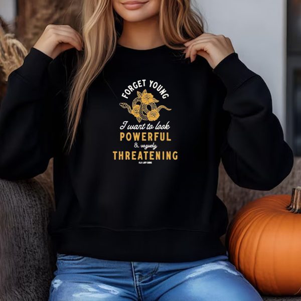 Forget Young I Want To Look Powerful And Vaguely Threatening Old Lady Gains Sweatshirt , T-shirt , Hoodie , Long Sleeve T-shirt