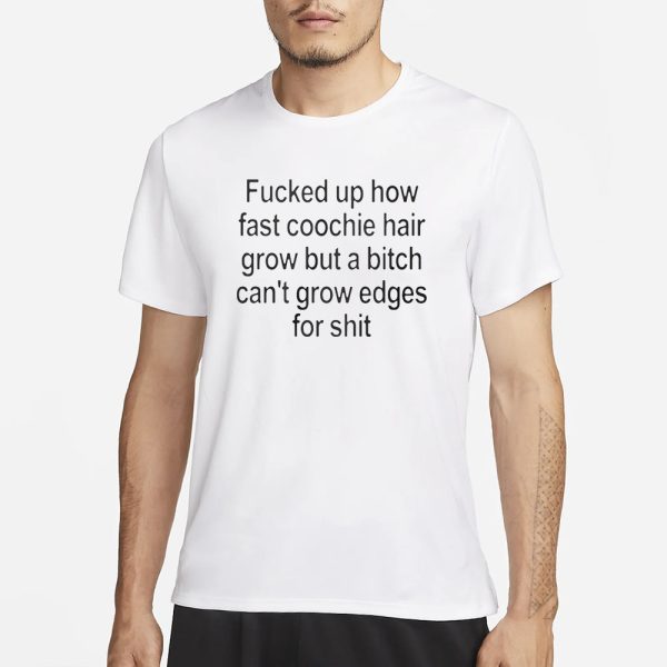 Fucked Up How Fast Coochie Hair Grow But a Bitch Can’t Grow Edges For Shit T-Shirt