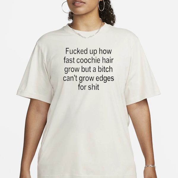 Fucked Up How Fast Coochie Hair Grow But a Bitch Can’t Grow Edges For Shit T-Shirt