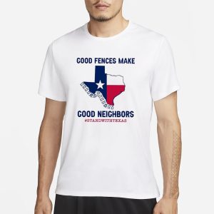 Good Fences Make Good Neighbors Stand With Texas T Shirt 1