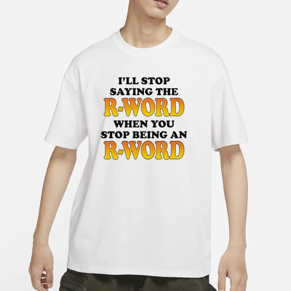 I’ll Stop Saying The R-Word When You Stop Being An R-Word T-Shirt