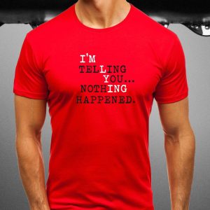 I'm Telling You Nothing Happened T Shirt 1