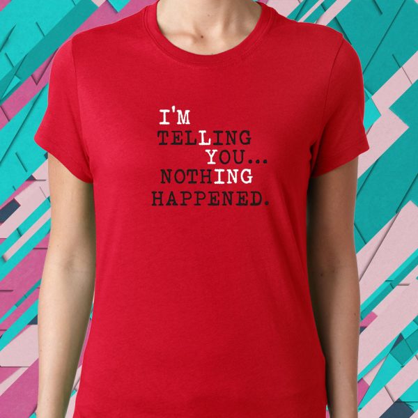 I’m Telling You Nothing Happened T-Shirt