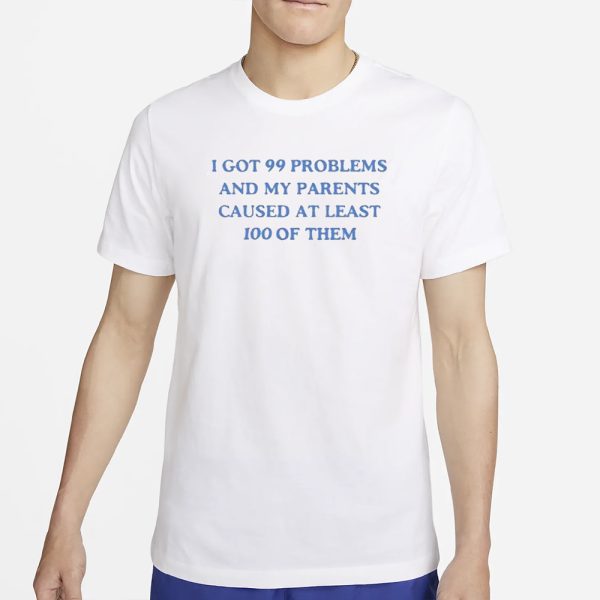 I’ve Got 99 Problems And My Parents Caused At Least 100 Of Them T-Shirt