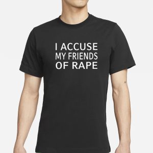 I Accuse My Friends Of Rape T Shirt 1