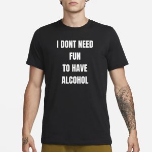 I Dont Need Fun To Have Alcohol T Shirt 1