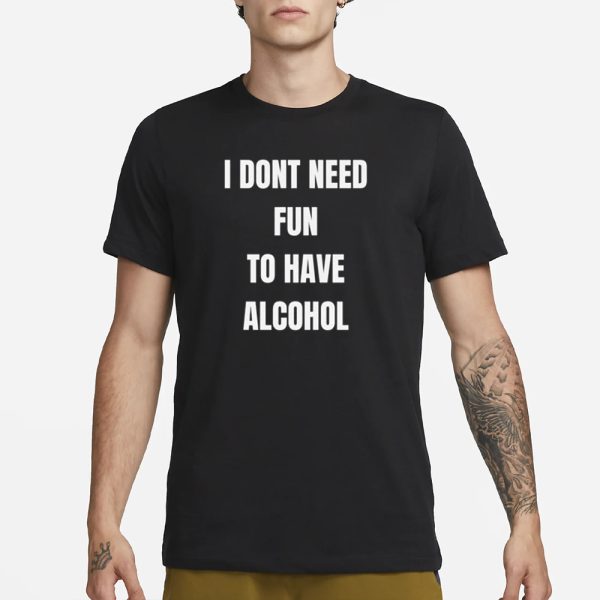 I Don’t Need Fun To Have Alcohol T-Shirt