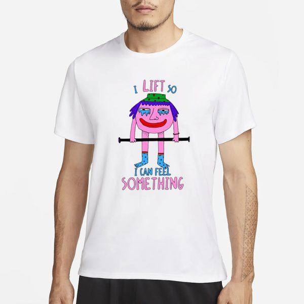 I Lift So I Can Feel Something T-Shirt