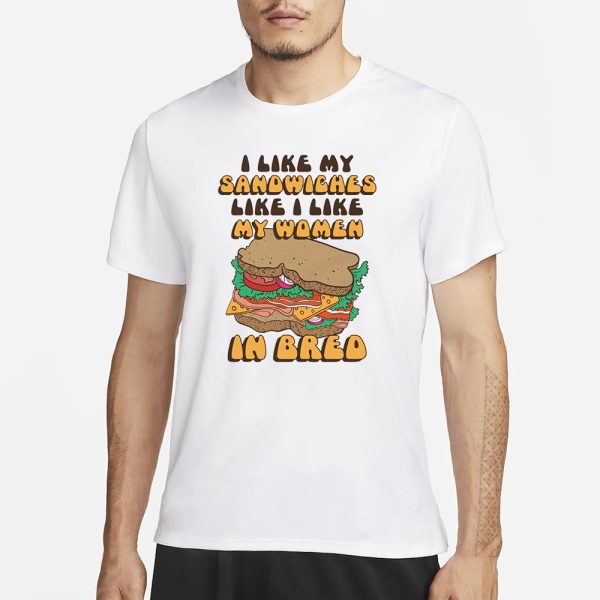 I Like My Sandwiches Like I Like My Woman In Bred T-Shirt