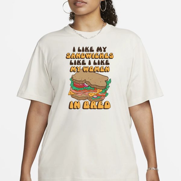 I Like My Sandwiches Like I Like My Woman In Bred T-Shirt