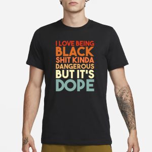 I Love Being Black Shit Kinda Dangerous But Its Dope T Shirt 1